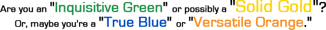 Are you an "Inquisitive Green" or possibly a "Solid Gold"? Or, maybe you're a "True Blue" or "Versatile Orange."